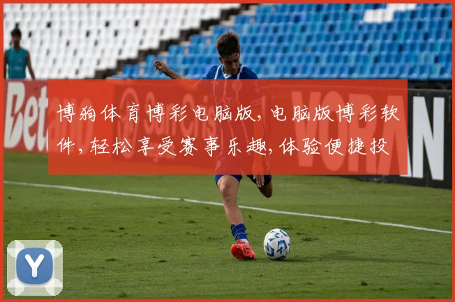博狗体育博彩电脑版,电脑版博彩软件,轻松享受赛事乐趣,体验便捷投注之旅,一触即达