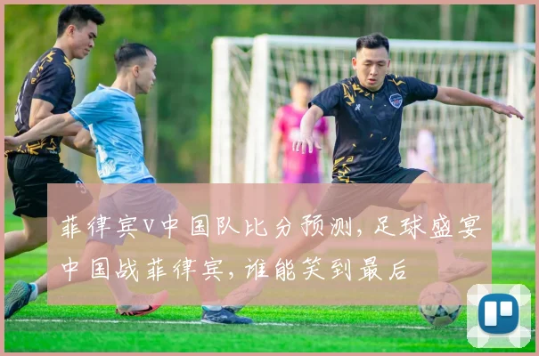 菲律宾v中国队比分预测,足球盛宴中国战菲律宾,谁能笑到最后