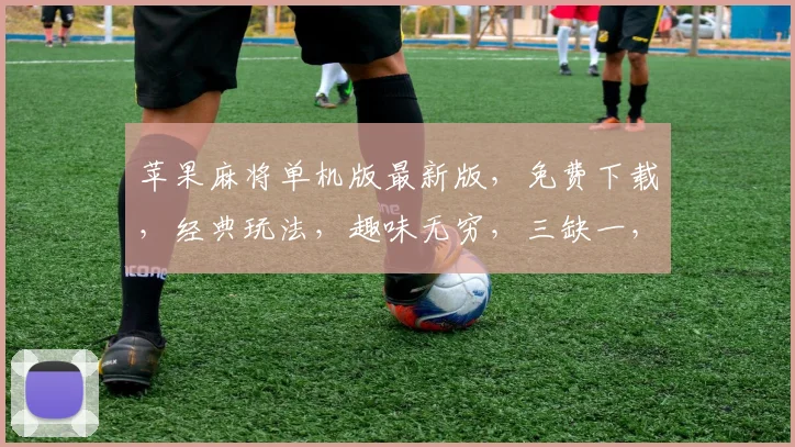 苹果麻将单机版最新版，免费下载，经典玩法，趣味无穷，三缺一，快来挑战